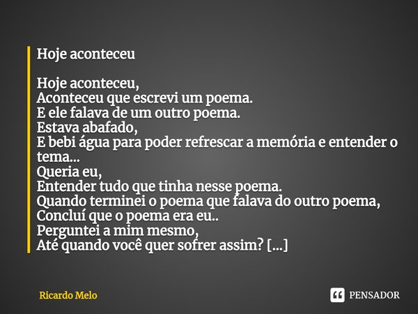 ⁠Hoje aconteceu Hoje aconteceu,
Aconteceu que escrevi um poema.
E ele falava de um outro poema.
Estava abafado,
E bebi água para poder refrescar a memória e ent... Frase de Ricardo Melo.