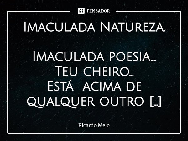 ⁠Imaculada Natureza. Imaculada poesia....
Teu cheiro...
Está acima de qualquer outro cheiro....
Doce rasura...
Doce ternura...
Pura e alegre....
Entre as colina... Frase de Ricardo Melo.