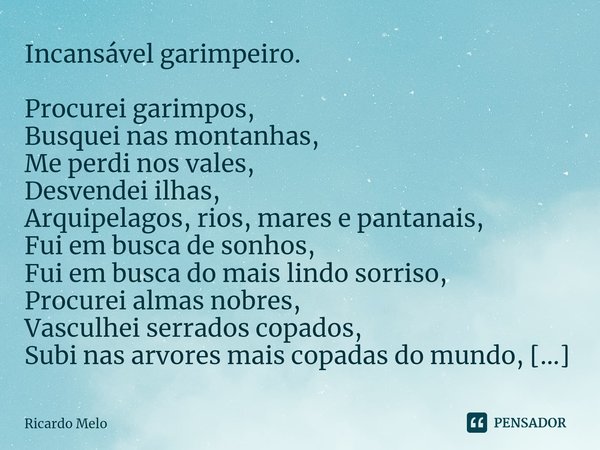 ⁠Incansável garimpeiro. Procurei garimpos,
Busquei nas montanhas,
Me perdi nos vales,
Desvendei ilhas,
Arquipelagos, rios, mares e pantanais,
Fui em busca de so... Frase de Ricardo Melo.