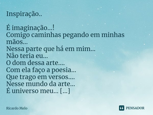 ⁠
Inspiração.. É imaginação...!
Comigo caminhas pegando em minhas mãos...
Nessa parte que há em mim...
Nâo teria eu...
O dom dessa arte....
Com ela faço a poesi... Frase de Ricardo Melo.