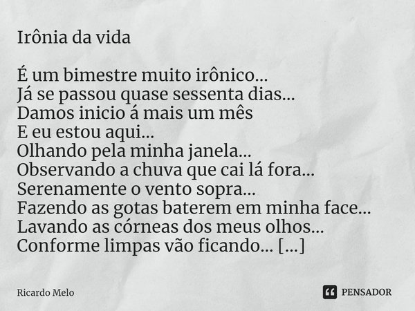 Irônia da vida É um bimestre muito irônico...
Já se passou quase sessenta dias...
Damos inicio á mais um mês
E eu estou aqui...
Olhando pela minha janela...
Ob... Frase de Ricardo Melo.