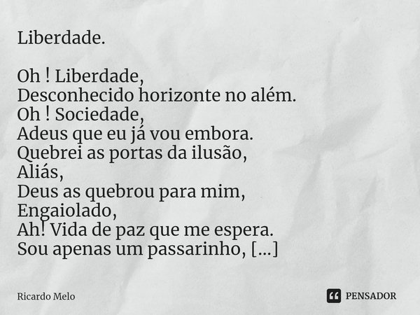 ⁠Liberdade. Oh ! Liberdade,
Desconhecido horizonte no além.
Oh ! Sociedade,
Adeus que eu já vou embora.
Quebrei as portas da ilusão,
Aliás,
Deus as quebrou para... Frase de Ricardo Melo.