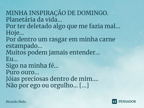 ⁠MINHA INSPIRAÇÃO DE DOMINGO. Planetária da vida...
Por ter deletado algo que me fazia mal...
Hoje...
Por dentro um rasgar em minha carne estampado...
Muitos po... Frase de Ricardo Melo.