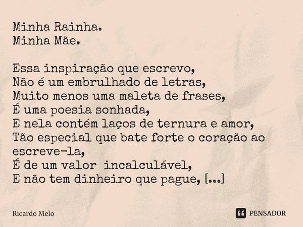 ⁠Minha Rainha.
Minha Mãe. Essa inspiração que escrevo,
Não é um embrulhado de letras,
Muito menos uma maleta de frases,
É uma poesia sonhada,
E nela contém laço... Frase de Ricardo Melo.