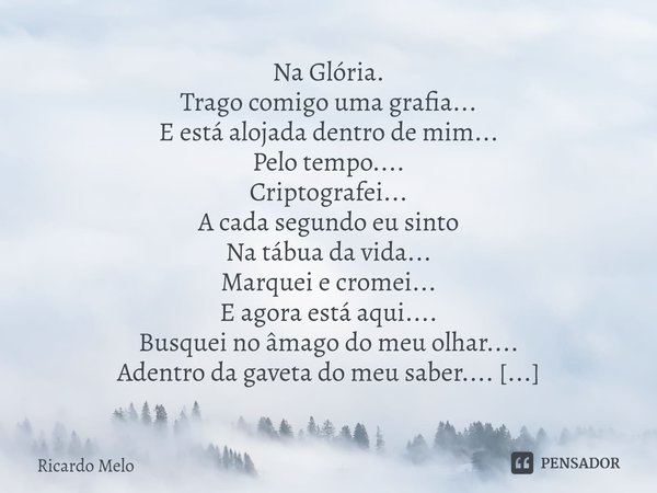 Na Glória. Trago comigo uma grafia...
E está alojada dentro de mim...
Pelo tempo....
Criptografei...
A cada segundo eu sinto
Na tábua da vida...
Marquei e crom... Frase de Ricardo Melo.