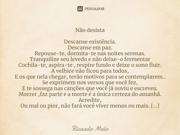 ⁠Não desista Descanse existência.
Descanse em paz.
Repouse-te, dormita-te nas noites serenas.
Tranquilize seu levedo e não deixe-o fermentar
Cochila-te, aspira-... Frase de Ricardo Melo.