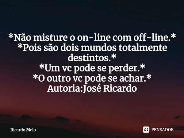 ⁠*Não misture o on-line com off-line.*
*Pois são dois mundos totalmente destintos.*
*Um vc pode se perder.*
*O outro vc pode se achar.* Autoria:José Ricardo... Frase de Ricardo Melo.