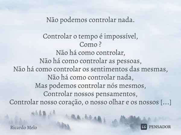 Não podemos controlar nada. Controlar o tempo é impossível,
Como ?
Não há como controlar,
Não há como controlar as pessoas,
Não há como controlar os sentimento... Frase de Ricardo Melo.