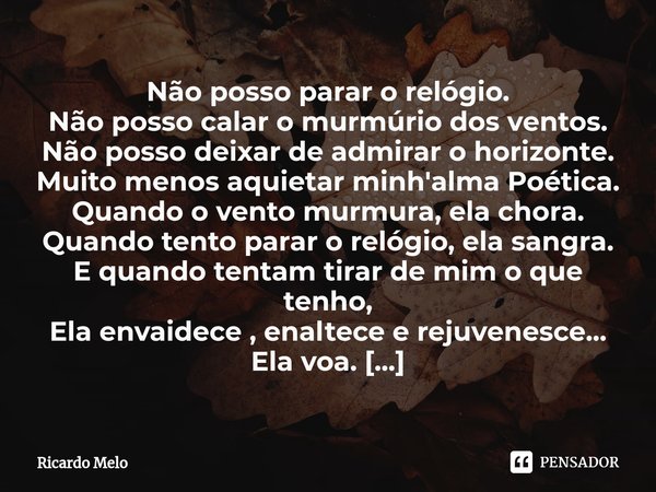 Não posso parar o relógio.
Não posso calar o murmúrio dos ventos.
Não posso deixar de admirar o horizonte.
Muito menos aquietar minh'alma Poética.
Quando o ven... Frase de Ricardo Melo.