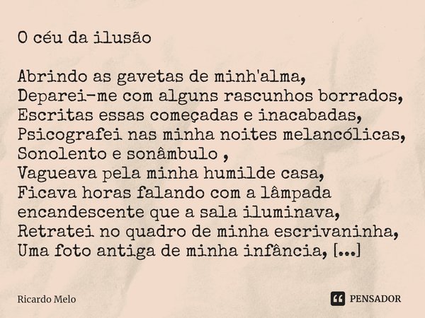 O céu da ilusão Abrindo as gavetas de minh'alma,
Deparei-me com alguns rascunhos borrados,
Escritas essas começadas e inacabadas,
Psicografei nas minha noites ... Frase de Ricardo Melo.