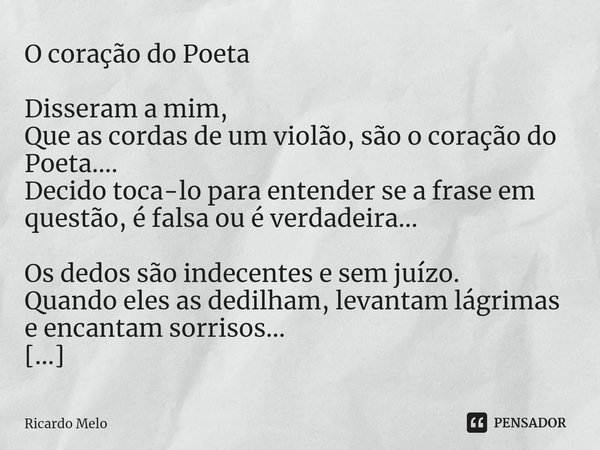 O coração do Poeta Disseram a mim,
Que as cordas de um violão, são o coração do Poeta....
Decido toca-lo para entender se a frase em questão, é falsa ou é verd... Frase de Ricardo Melo.