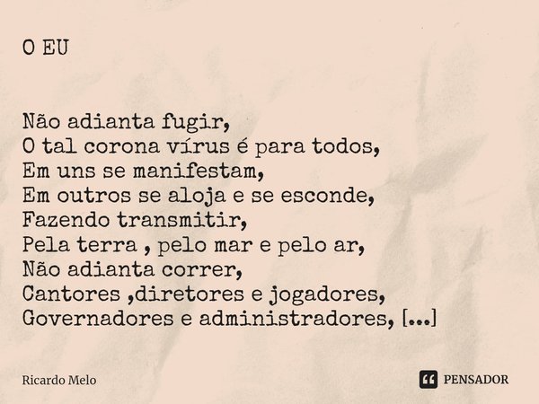 O EU Não adianta fugir,
O tal corona vírus é para todos,
Em uns se manifestam,
Em outros se aloja e se esconde,
Fazendo transmitir,
Pela terra , pelo mar e pel... Frase de Ricardo Melo.