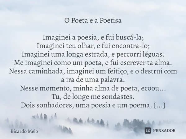 ⁠O Poeta e a Poetisa Imaginei a poesia, e fui buscá-la;
Imaginei teu olhar, e fui encontra-lo;
Imaginei uma longa estrada, e percorri léguas.
Me imaginei como u... Frase de Ricardo Melo.