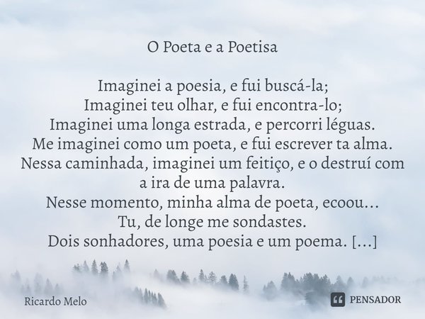 O Poeta e a Poetisa Imaginei a poesia, e fui buscá-la;
Imaginei teu olhar, e fui encontra-lo;
Imaginei uma longa estrada, e percorri léguas.
Me imaginei como u... Frase de Ricardo Melo.