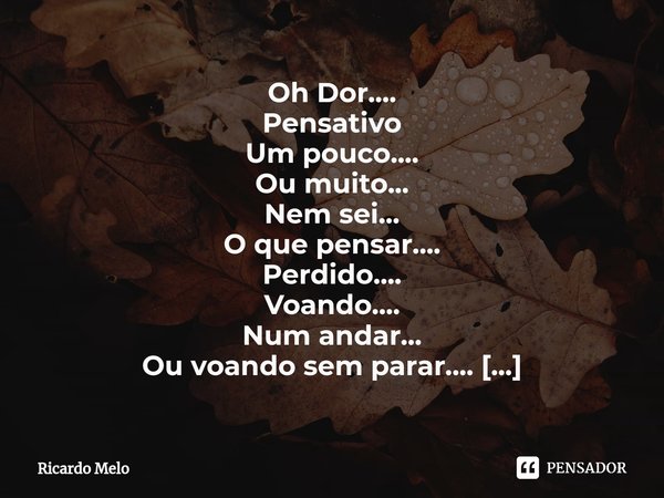 Oh Dor.... Pensativo
Um pouco....
Ou muito...
Nem sei...
O que pensar....
Perdido....
Voando....
Num andar...
Ou voando sem parar....
Totalmente sem rumo...
Nã... Frase de Ricardo Melo.