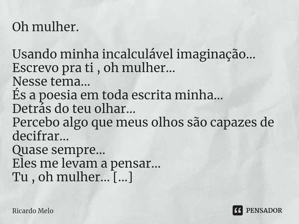 ⁠Oh mulher. Usando minha incalculável imaginação...
Escrevo pra ti , oh mulher...
Nesse tema...
És a poesia em toda escrita minha...
Detrás do teu olhar...
Perc... Frase de Ricardo Melo.