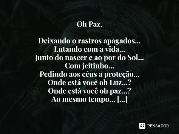 ⁠Oh Paz. Deixando o rastros apagados...
Lutando com a vida...
Junto do nascer e ao por do Sol...
Com jeitinho...
Pedindo aos céus a proteção...
Onde está você o... Frase de Ricardo Melo..