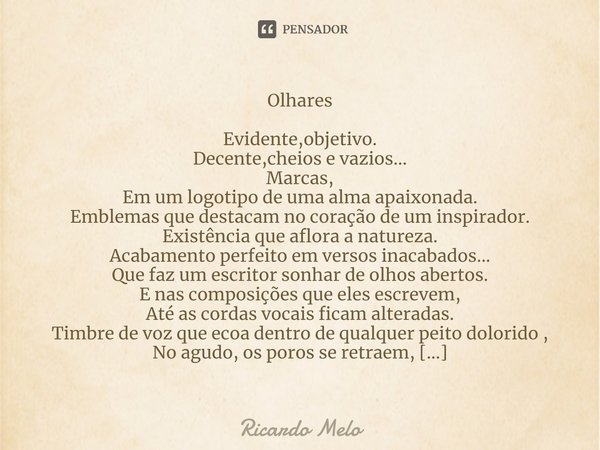 ⁠Olhares Evidente,objetivo.
Decente,cheios e vazios...
Marcas,
Em um logotipo de uma alma apaixonada.
Emblemas que destacam no coração de um inspirador.
Existên... Frase de Ricardo Melo.