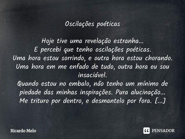 ⁠Oscilações poéticas Hoje tive uma revelação estranha...
E percebi que tenho oscilações poéticas.
Uma hora estou sorrindo, e outra hora estou chorando.
Uma hora... Frase de Ricardo Melo.