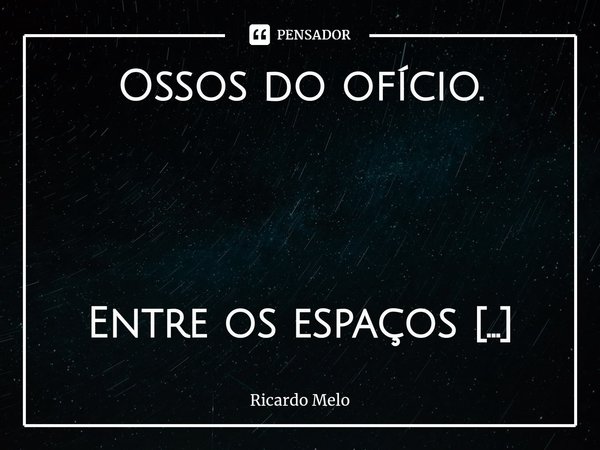 Ossos do ofício. Entre os espaços do tempo...
Gerou-se no Globo terrestre...
Ossos do ofício....
Enquanto começa uma vida hoje...
De repente....
Outras estão i... Frase de Ricardo Melo.