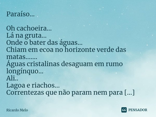 Paraíso... Oh cachoeira...
Lá na gruta...
Onde o bater das águas...
Chiam em ecoa no horizonte verde das matas.......
Águas cristalinas desaguam em rumo longín... Frase de Ricardo Melo.