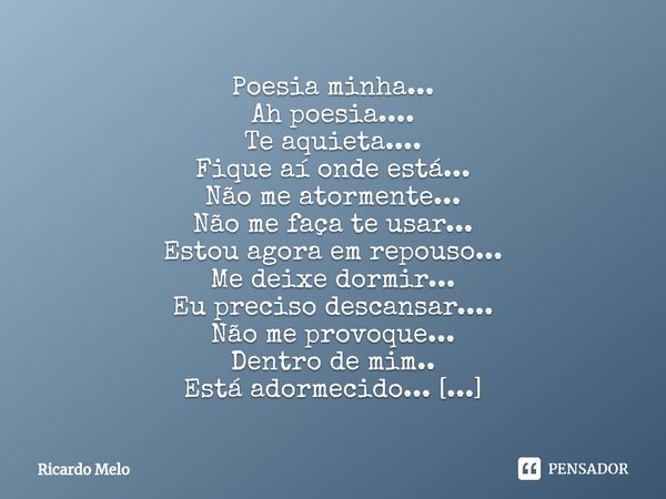 Poesia minha...
Ah poesia....
Te aquieta....
Fique aí onde está...
Não me atormente...
Não me faça te usar...
Estou agora em repouso...
Me deixe dormir...
Eu p... Frase de Ricardo Melo.