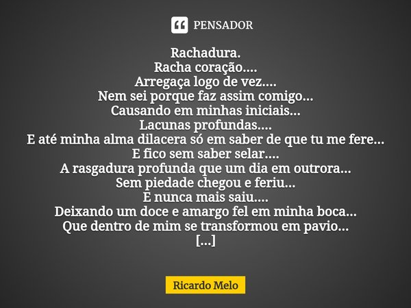Rachadura. Racha coração....
Arregaça logo de vez....
Nem sei porque faz assim comigo...
Causando em minhas iniciais...
Lacunas profundas....
E até minha alma ... Frase de Ricardo Melo.