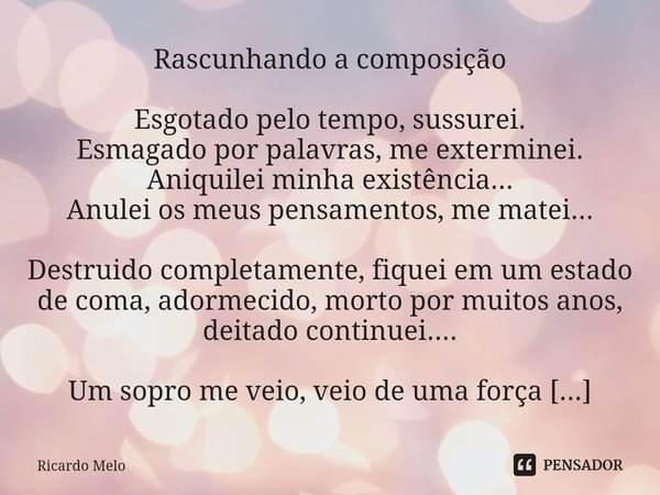 ⁠Rascunhando a composição Esgotado pelo tempo, sussurei.
Esmagado por palavras, me exterminei.
Aniquilei minha existência...
Anulei os meus pensamentos, me mate... Frase de Ricardo Melo.