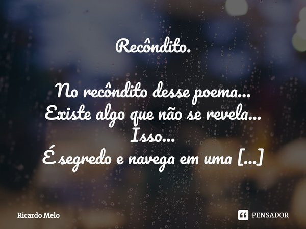 ⁠Recôndito. No recôndito desse poema...
Existe algo que não se revela...
Isso...
É segredo e navega em uma embarcação á vela....
Ela...
Está a deriva...
E está ... Frase de Ricardo Melo.