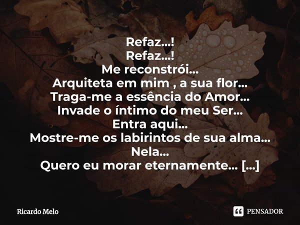Refaz...! Refaz...!
Me reconstrói...
Arquiteta em mim , a sua flor...
Traga-me a essência do Amor...
Invade o íntimo do meu Ser...
Entra aqui...
Mostre-me os l... Frase de Ricardo Melo.