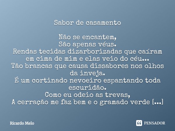 ⁠Sabor de casamento Não se encantem,
São apenas véus.
Rendas tecidas dizarborizadas que caíram em cima de mim e elas veio do céu...
Tão brancas que causa dissab... Frase de Ricardo Melo.