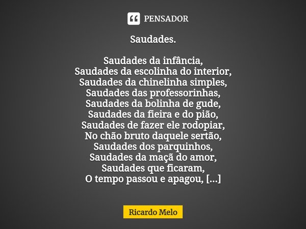 ⁠Saudades. Saudades da infância,
Saudades da escolinha do interior,
Saudades da chinelinha simples,
Saudades das professorinhas,
Saudades da bolinha de gude,
Sa... Frase de Ricardo Melo.