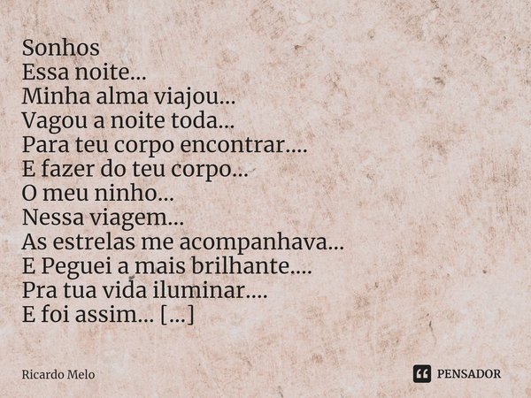 Sonhos Essa noite...
Minha alma viajou...
Vagou a noite toda...
Para teu corpo encontrar....
E fazer do teu corpo...
O meu ninho...
Nessa viagem...
As estrelas... Frase de Ricardo Melo.