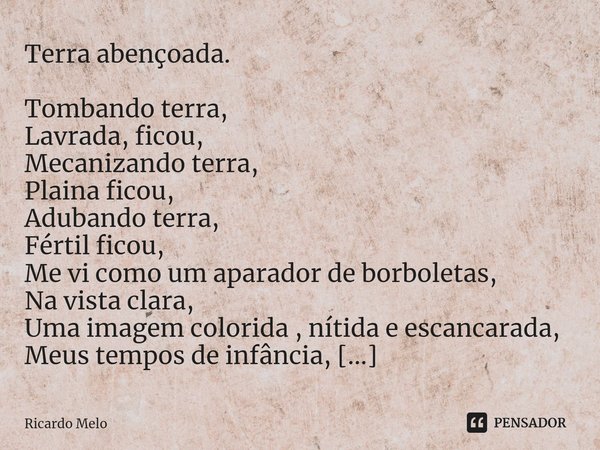 ⁠Terra abençoada. Tombando terra,
Lavrada, ficou,
Mecanizando terra,
Plaina ficou,
Adubando terra,
Fértil ficou,
Me vi como um aparador de borboletas,
Na vista ... Frase de Ricardo Melo.