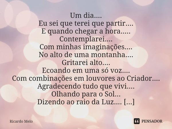 Um dia....
Eu sei que terei que partir....
E quando chegar a hora.....
Contemplarei....
Com minhas imaginações....
No alto de uma montanha....
Gritarei alto...... Frase de Ricardo Melo.