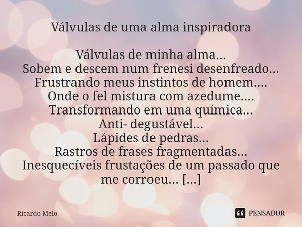 Válvulas de uma alma inspiradora Válvulas de minha alma...
Sobem e descem num frenesi desenfreado...
Frustrando meus instintos de homem....
Onde o fel mistura ... Frase de Ricardo Melo.