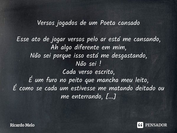Versos jogados de um Poeta cansado Esse ato de jogar versos pelo ar está me cansando,
Ah algo diferente em mim,
Não sei porque isso está me desgastando,
Não se... Frase de Ricardo Melo.