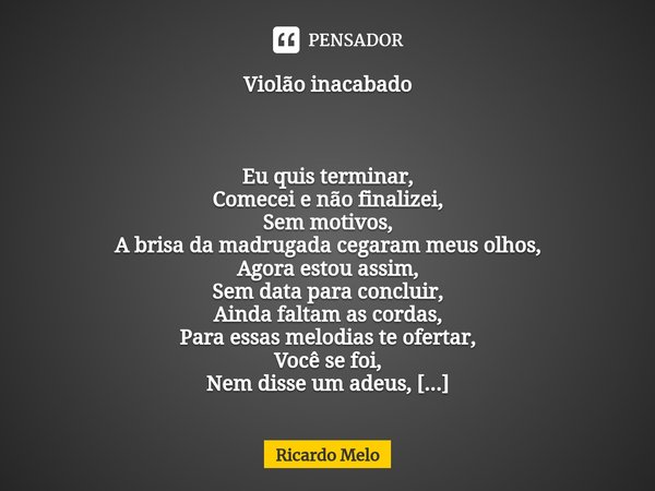 Violão inacabado Eu quis terminar,
Comecei e não finalizei,
Sem motivos,
A brisa da madrugada cegaram meus olhos,
Agora estou assim,
Sem data para concluir,
Ain... Frase de Ricardo Melo.