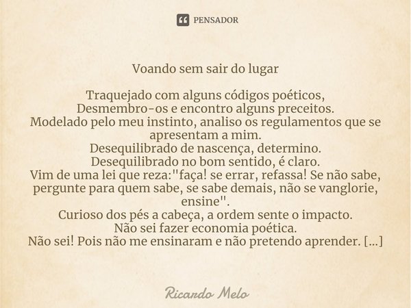 ⁠Voando sem sair do lugar Traquejado com alguns códigos poéticos,
Desmembro-os e encontro alguns preceitos.
Modelado pelo meu instinto, analiso os regulamentos ... Frase de Ricardo Melo.