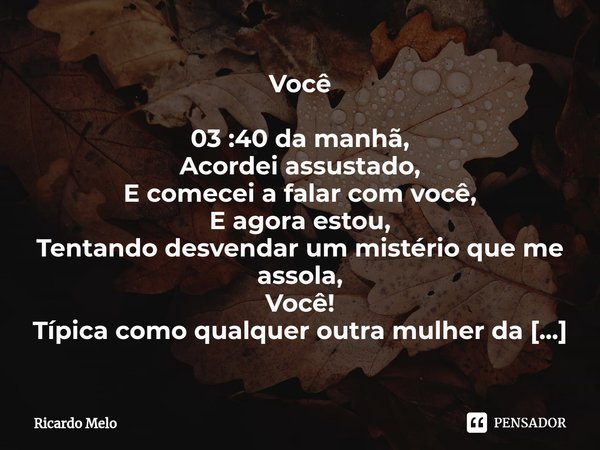 Você 03 :40 da manhã,
Acordei assustado,
E comecei a falar com você,
E agora estou,
Tentando desvendar um mistério que me assola,
Você!
Típica como qualquer ou... Frase de Ricardo Melo.