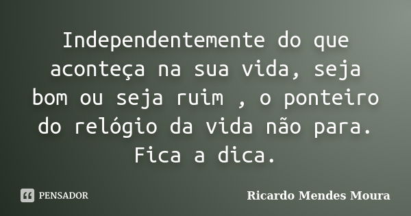 Independentemente do que aconteça na sua vida, seja bom ou seja ruim , o ponteiro do relógio da vida não para. Fica a dica.... Frase de Ricardo Mendes Moura.