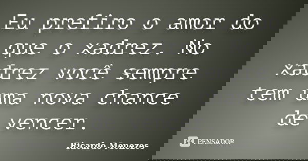Eu prefiro o amor do que o xadrez. No xadrez você sempre tem uma nova chance de vencer.... Frase de Ricardo Menezes.