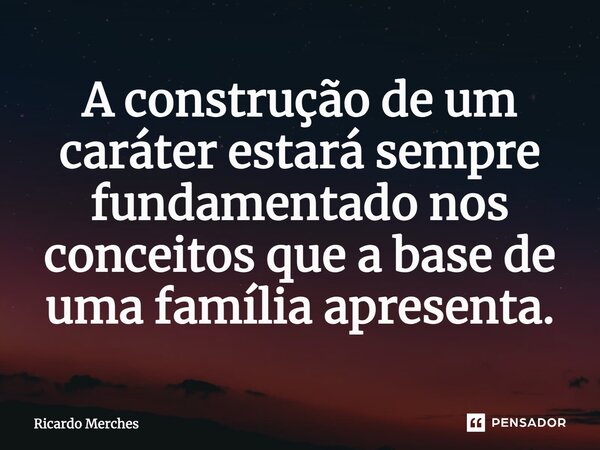 A construção de um caráter estará sempre fundamentado nos conceitos que a base de uma família apresenta.... Frase de Ricardo Merches.