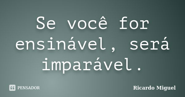 Se você for ensinável, será imparável.... Frase de Ricardo Miguel.