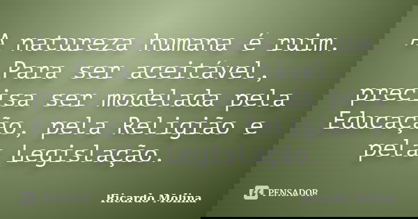 A natureza humana é ruim. Para ser aceitável, precisa ser modelada pela Educação, pela Religião e pela Legislação.... Frase de Ricardo Molina.