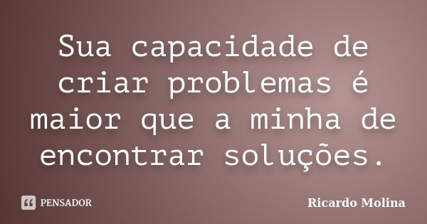 Sua capacidade de criar problemas é maior que a minha de encontrar soluções.... Frase de Ricardo Molina.