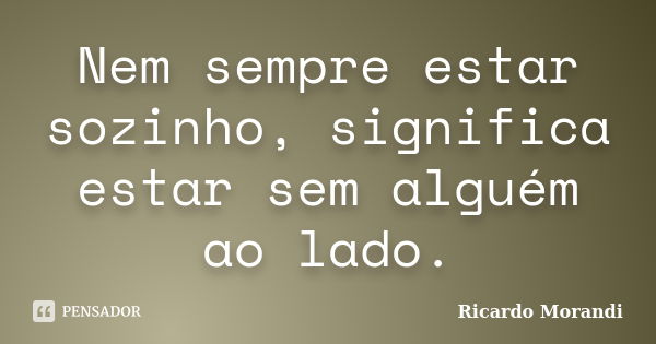 Nem sempre estar sozinho, significa estar sem alguém ao lado.... Frase de Ricardo Morandi.