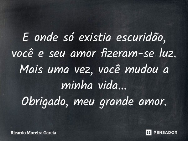 ⁠E onde só existia escuridão, você e seu amor fizeram-se luz. Mais uma vez, você mudou a minha vida... Obrigado, meu grande amor.... Frase de Ricardo Moreira Garcia.