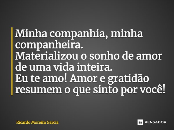 ⁠Minha companhia, minha companheira. Materializou o sonho de amor de uma vida inteira. Eu te amo! Amor e gratidão resumem o que sinto por você!... Frase de Ricardo Moreira Garcia.