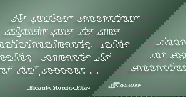 Se quiser encontrar alguém que te ame incondicionalmente, olhe no espelho, somente lá encontrará tal pessoa...... Frase de Ricardo Moreira Elias.